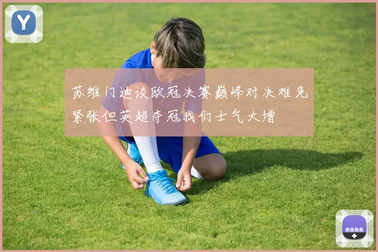 苏维门迪谈欧冠决赛巅峰对决难免紧张但英超夺冠我们士气大增
