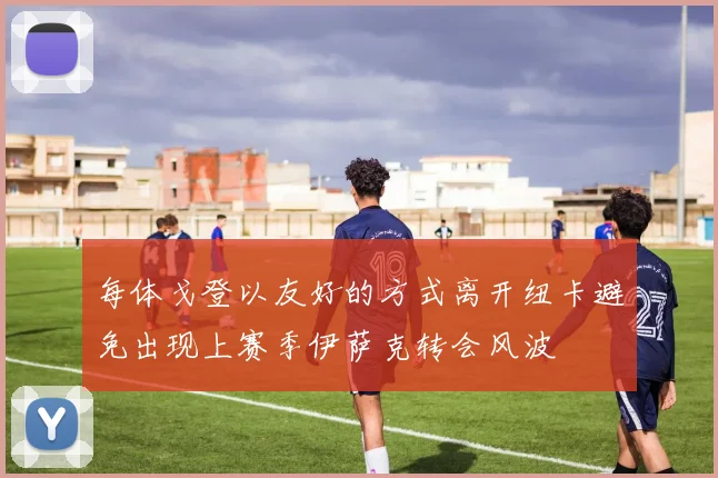 每体戈登以友好的方式离开纽卡避免出现上赛季伊萨克转会风波