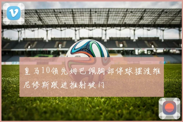 皇马10领先姆巴佩胸部停球摆渡维尼修斯跟进推射破门