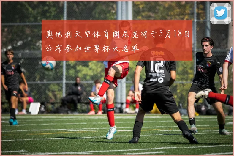 奥地利天空体育朗尼克将于5月18日公布参加世界杯大名单