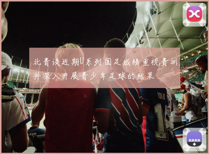北青谈近期U系列国足成绩重视青训并深入开展青少年足球的结果