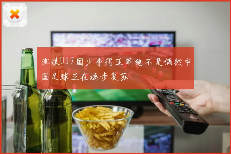 津媒U17国少夺得亚军绝不是偶然中国足球正在逐步复苏