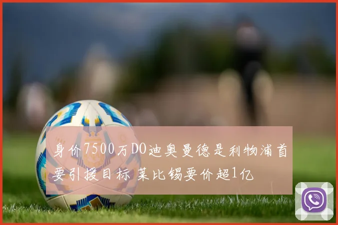 身价7500万DO迪奥曼德是利物浦首要引援目标 莱比锡要价超1亿
