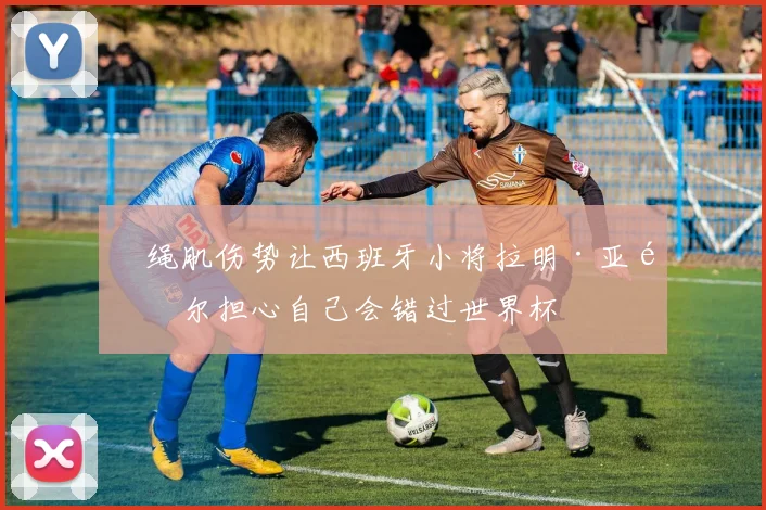 腘绳肌伤势让西班牙小将拉明·亚马尔担心自己会错过世界杯