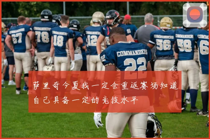 萨里奇今夏我一定会重返赛场知道自己具备一定的竞技水平